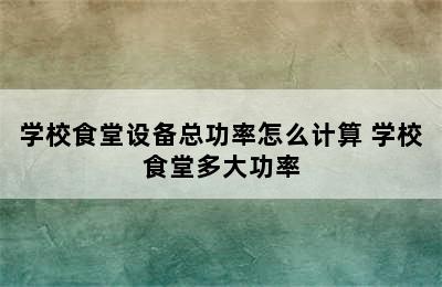 学校食堂设备总功率怎么计算 学校食堂多大功率